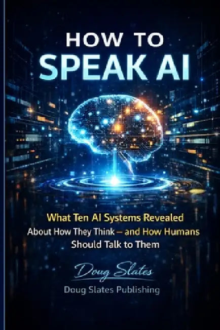 How to Speak AI: What Ten AI Systems Revealed About How They Think - and How Humans Should Talk to Them by Doug Slates