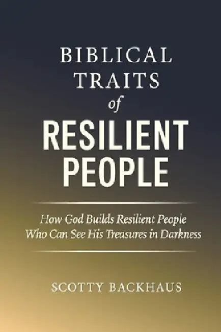 Biblical Traits of Resilient People: How God Builds Resilient People Who Can See His Treasures in Darkness by Scotty Wayne Backhaus