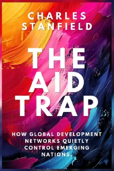 The Aid Trap: How Global Development Networks Quietly Control Emerging Nations by Charles Stanfield