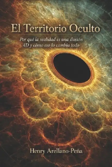 El Territorio Oculto: Por qué la realidad es una ilusión 4D y cómo eso lo cambia todo by Henry Arellano-Peña