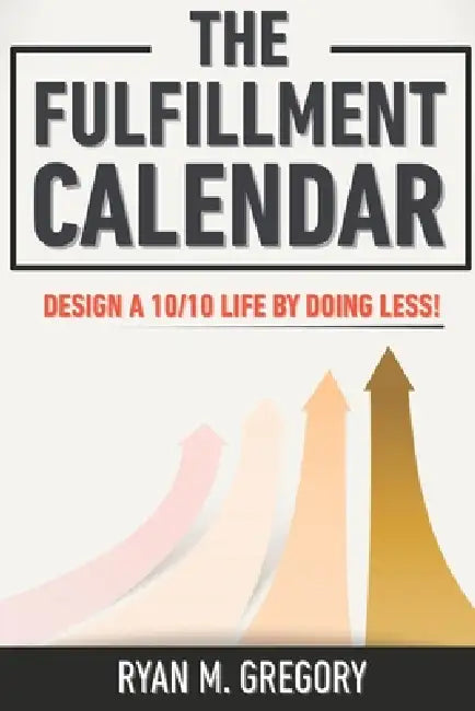 The Fulfillment Calendar: How to Live a 10/10 Life by Doing Less! by Ryan Gregory