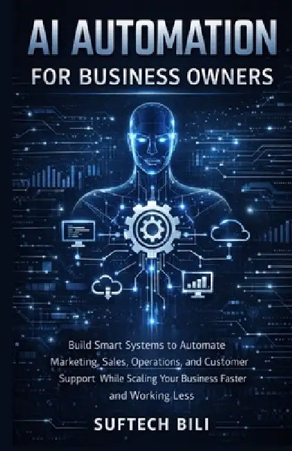 AI Automation for Business Owners: Build Smart Systems to Automate Marketing, Sales, Operations, and Customer Support While Scaling Your Business Fast by Suftech Bili