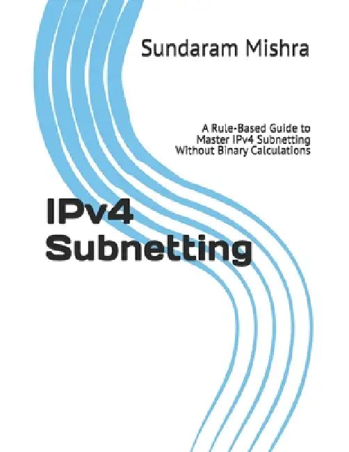 IPv4 Subnetting: A Rule-Based Guide to Master IPv4 Subnetting Without Binary Calculations by Sundaram Mishra