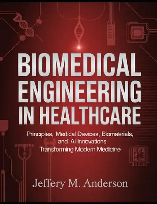 BioMedical Engineering in Healthcare: Principles, Medical Devices, Biomaterials, and AI Innovations Transforming Modern Medicine by Jeffery M. Anderson