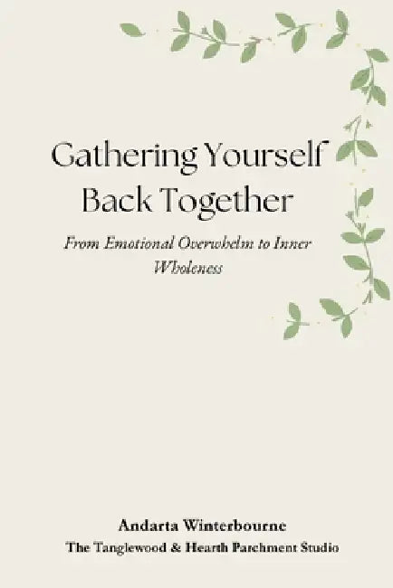 Gathering Yourself Back Together: From Emotional Overwhelm to Inner Wholeness by Andarta Winterbourne