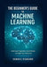 The Beginner's Guide to Machine Learning: Understand Algorithms, Build Models, and Start Your AI Journey by Edwin S. Starcher