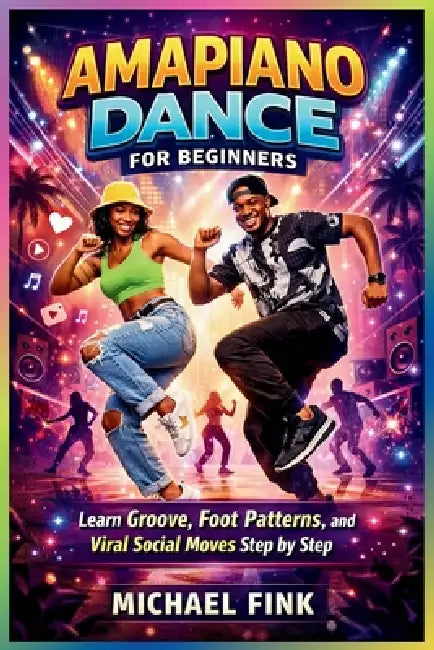 Amapiano Dance for Beginners: Learn Groove, Foot Patterns, and Viral Social Moves Step by Step by Michael Fink