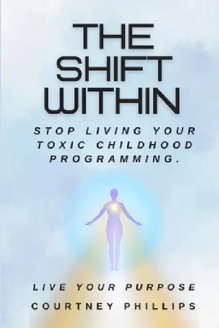The Shift Within: Stop Living Your Toxic Childhood Programming, Live Your Purpose. by Courtney Phillips