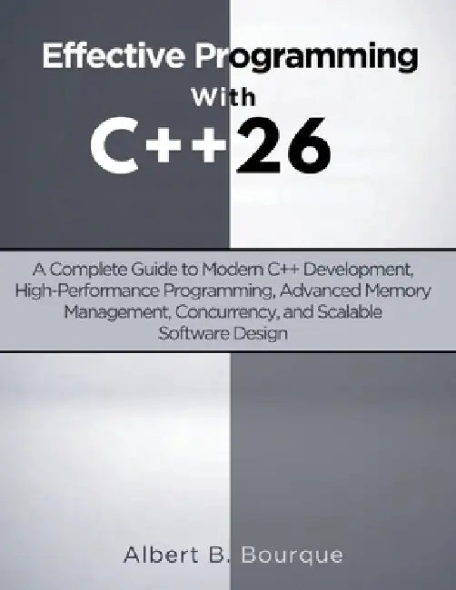Effective Programming with C++ 26: A Complete Guide to Modern C++ Development, High-Performance Programming, Advanced Memory Management, Concurrency, by Albert B. Bourque