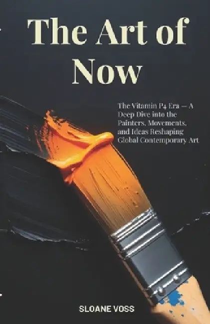 The Art of Now: The Vitamin P4 Era - A Deep Dive into the Painters, Movements, and Ideas Reshaping Global Contemporary Art by Sloane Voss