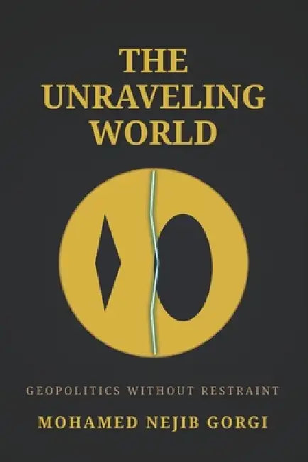 The Unraveling World: Geopolitics Without Restraint by Mohamed Nejib Gorgi