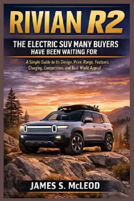 Rivian R2: The Electric SUV Many Buyers Have Been Waiting For: A Simple Guide to Its Design, Price, Range, Features, Charging, Competition, and Real-W by James S. McLeod