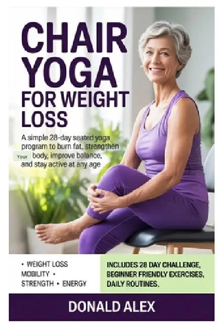 Chair Yoga for Weight Loss: A Simple 28-Day Seated Yoga Program to Burn Fat, Strengthen Your Body, Improve Balance, and Stay Active at Any Age by Donald Alex