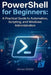 PowerShell for Beginners: A Practical Guide to Automation, Scripting, and Windows Administration by Adam Keery