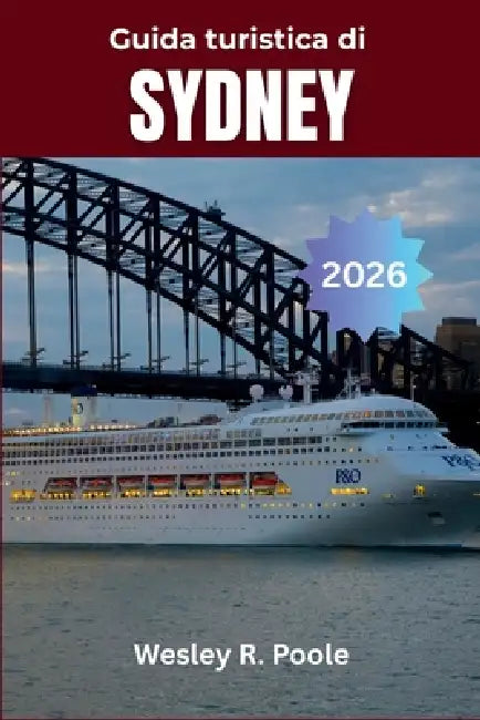 Guida Turistica di Sydney 2026: Esplora la ricca storia della città, la vivace scena artistica e le indimenticabili gite di un giorno by Wesley R. Poole