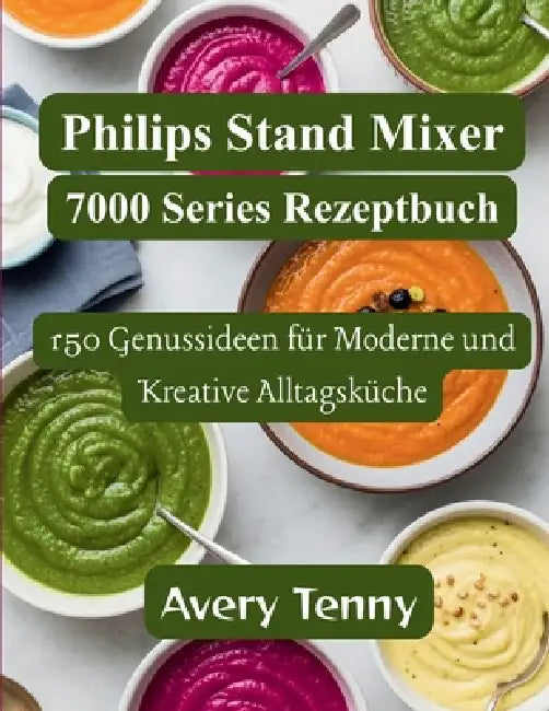 Philips Stand Mixer 7000 Series Rezeptbuch: 150 Genussideen für Moderne und Kreative Alltagsküche by Avery Tenny