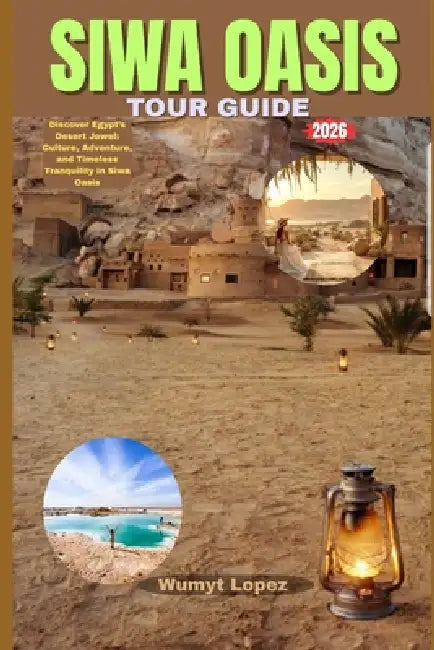 Siwa Oasis Tour Guide 2026: Discover Egypt's Desert Jewel: Culture, Adventure, and Timeless Tranquility in Siwa Oasis by Wumyt Lopez