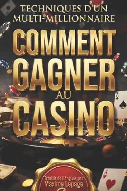 COMMENT GAGNER AU CASINO Techniques d'un Multi Millionaire: Toutes les Stratégies Mathématiques et Techniques Secrètes: Traduit de l'Anglais par Maxim by Maxime Lepage