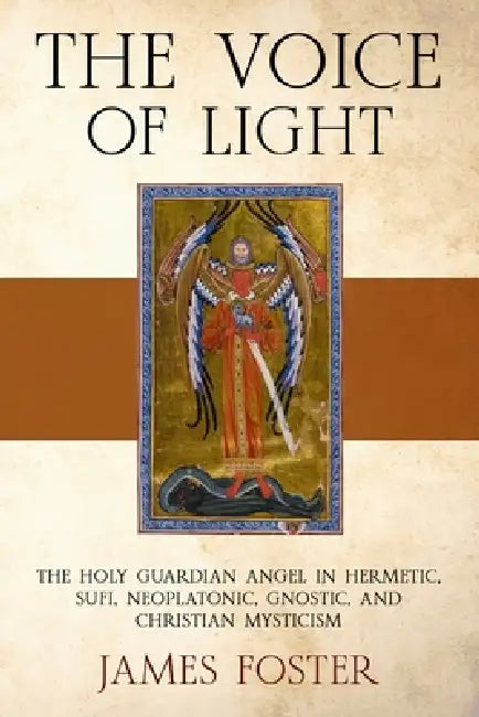The Voice of Light: The Holy Guardian Angel in Hermetic, Sufi, Neoplatonic, Gnostic, and Christian Mysticism by James Foster