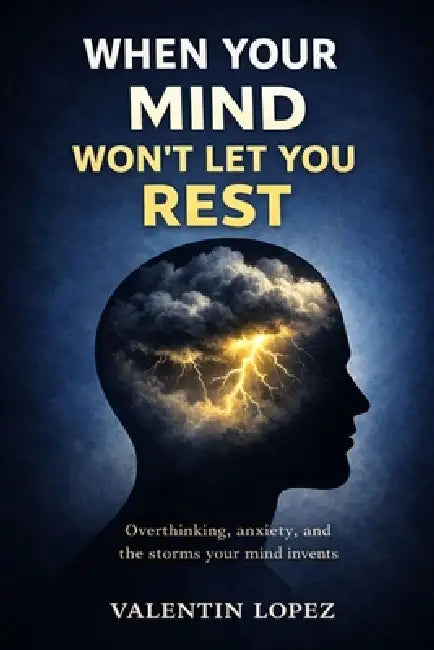 When Your Mind Won't Let You Rest: Overthinking, Anxiety, and the Storms the Mind Invents by Valentin Lopez