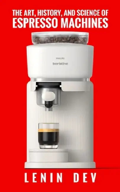 The Art, History, and Science of Espresso Machines: The Definitive Account - Unveiling Craftsmanship, History, Engineering, Chemistry, and Innovation by Lenin Dev