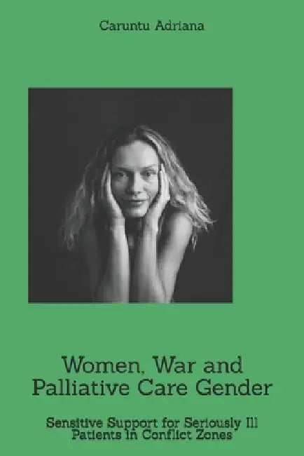 Women, War and Palliative Care Gender: Sensitive Support for Seriously Ill Patients in Conflict Zones by Caruntu Adriana