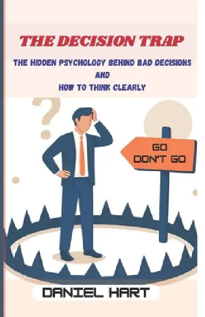 The Decision Trap: The Hidden Psychology Behind Bad Decisions and How to Think Clearly by Daniel Hart