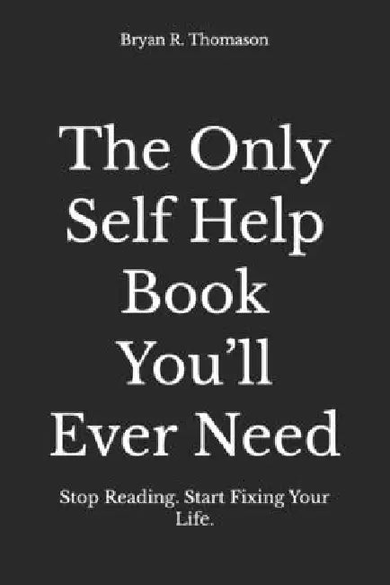 The Only Self Help Book You'll Ever Need: Stop Reading. Start Fixing Your Life. by Bryan R. Thomason