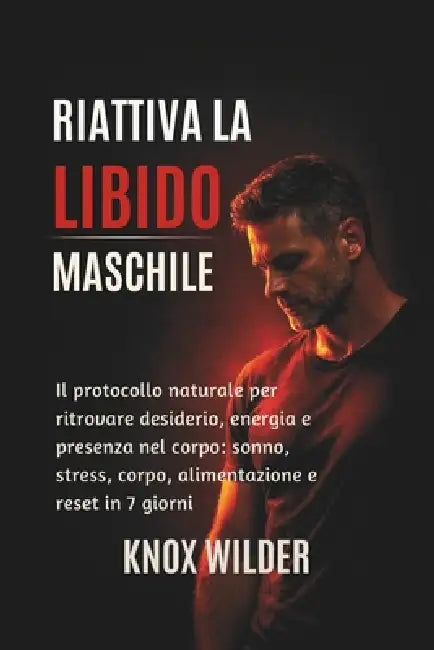 Riattiva La Libido Maschile: Il protocollo naturale per ritrovare desiderio, energia e presenza nel corpo: sonno, stress, corpo, alimentazione e reset by Knox Wilder