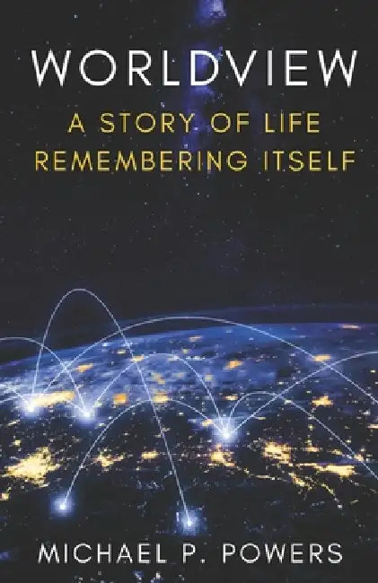 Worldview: A Story of Life Remembering Itself by Michael P. Powers
