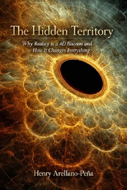 The Hidden Territory: Why Reality is a 4D Illusion and How It Changes Everything by Henry Arellano-Peña