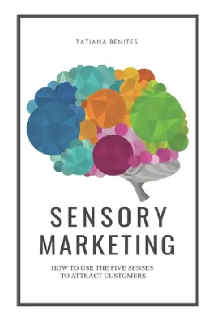 Sensory Marketing: How to use the five senses to attract customers by Fabiana Vicente, Tatiana Benites