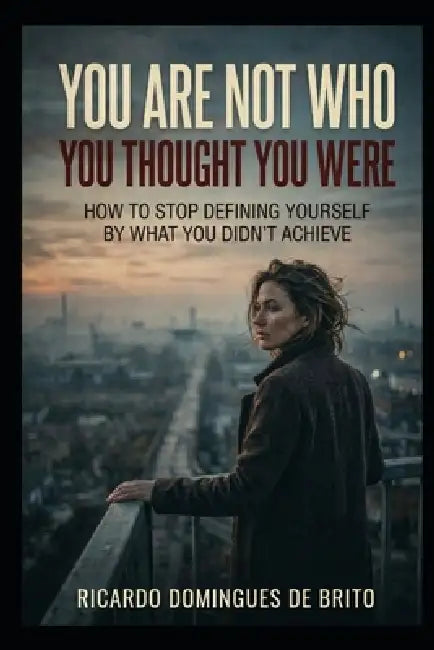 You Are Not Who You Thought You Were: How to Stop Defining Yourself by What You Didn't Achieve by Ricardo Brito