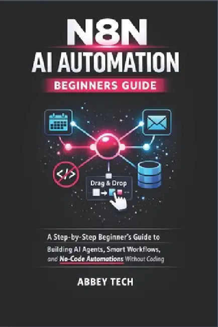 N8n AI Automation Beginners Guide: A Step-by-Step Beginner's Guide to Building AI Agents, Smart Workflows, and No-Code Automations Without Coding by Abbey Tech