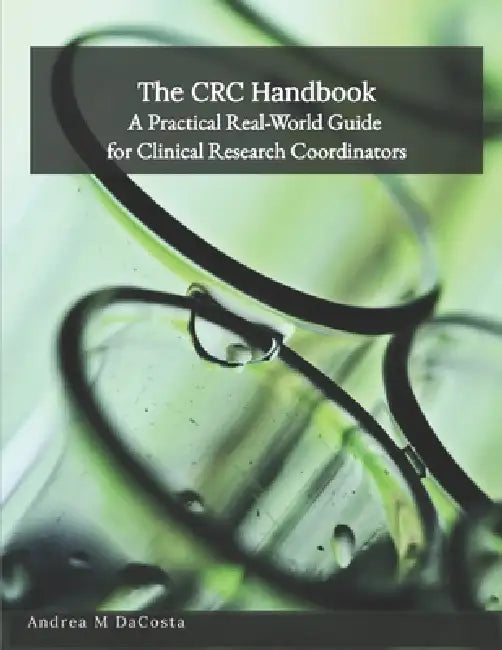 The CRC Handbook: A Practical Real-World Guide for Clinical Research Coordinators by Andrea M. Dacosta