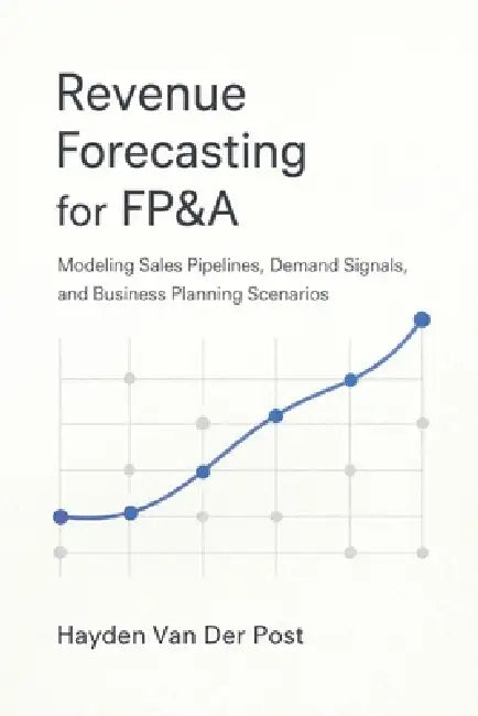 Revenue Forecasting for FP&A: Modeling Sales Pipelines, Demand Signals, and Business Planning Scenarios by Alexander Holt, Alice Schwartz, Hayden Van Der Post