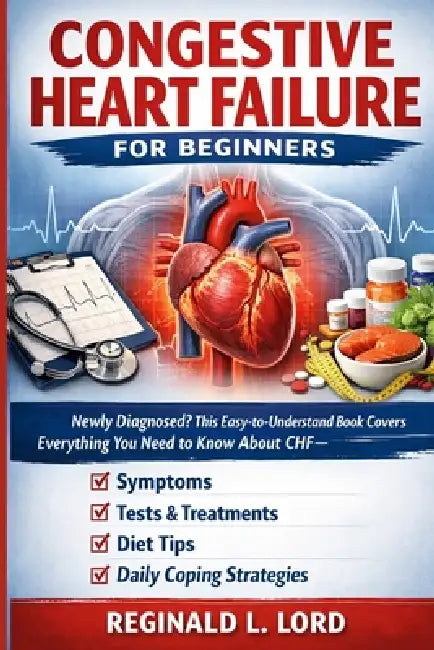 Congestive Heart Failure for Beginners: Newly Diagnosed? This Easy-to-Understand Book Covers Everything You Need to Know About CHF Symptoms, Tests, Tr by Reginald L. Lord