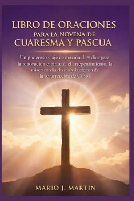 Libro de Oraciones Para La Novena de Cuaresma Y Pascua: Un poderoso viaje de oración de 9 días para la renovación espiritual, el arrepentimiento, la m by Mario J. Martin