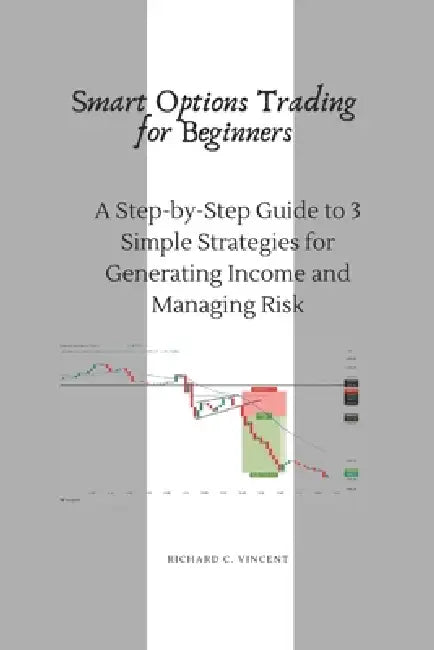 Smart Options Trading for Beginners: A Step-by-Step Guide to 3 Simple Strategies for Generating Income and Managing Risk by Richard C. Vincent