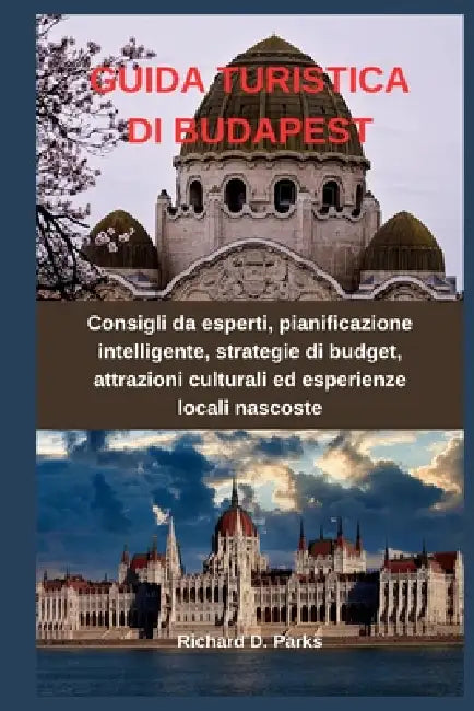 Guida Turistica Di Budapest: Consigli da esperti, pianificazione intelligente, strategie di budget, attrazioni culturali ed esperienze locali nascoste by Richard D. Parks