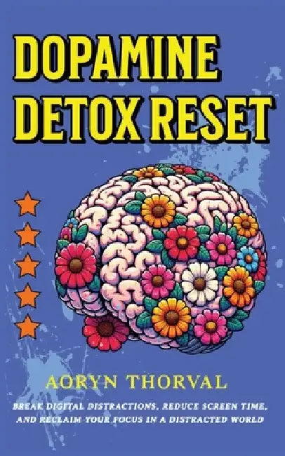 Dopamine Detox Reset: Break Digital Distractions, Reduce Screen Time, and Reclaim Your Focus in a Distracted World by Aoryn Thorval