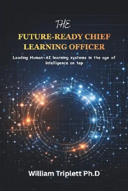 The Future-Ready Chief Learning Officer: Leading Human-AI learning systems in the age of intelligence on tap by William Triplett
