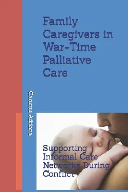Family Caregivers in War-Time Palliative Care: Supporting Informal Care Networks During Conflict by Caruntu Adriana