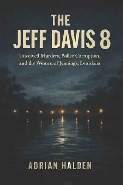 The Jeff Davis 8: Unsolved Murders, Police Corruption, and the Women of Jennings, Louisiana by Adrian Halden