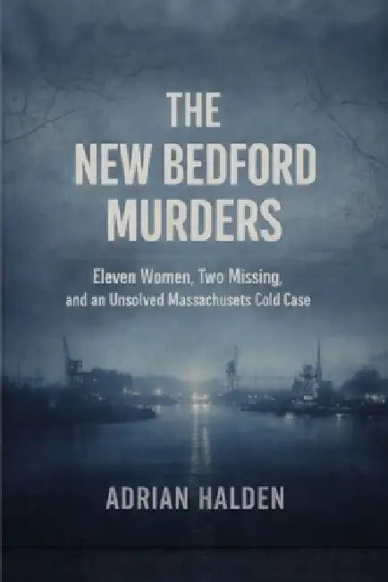 The New Bedford Murders: Eleven Women, Two Missing, and an Unsolved Massachusetts Cold Case by Adrian Halden