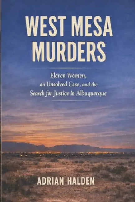 West Mesa Murders: Eleven Women, an Unsolved Case, and the Search for Justice in Albuquerque by Adrian Halden