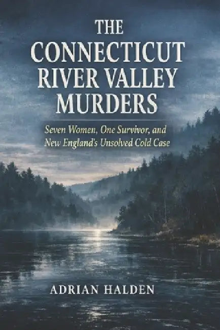 The Connecticut River Valley Murders: Seven Women, One Survivor, and New England's Unsolved Cold Case by Adrian Halden