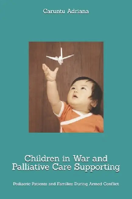 Children in War and Palliative Care Supporting: Pediatric Patients and Families During Armed Conflict by Caruntu Adriana