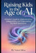 Raising Kids in the Age of AI: A Parent's Guide to Understanding, Safeguarding, and Empowering the Next Generation by Nuno Silva