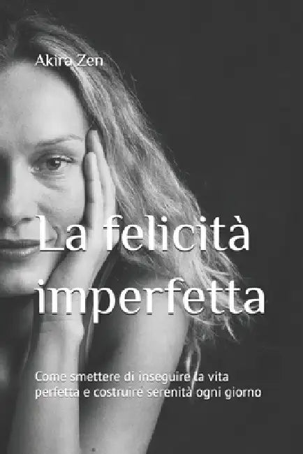 La felicità imperfetta: Come smettere di inseguire la vita perfetta e costruire serenità ogni giorno by Akira Zen